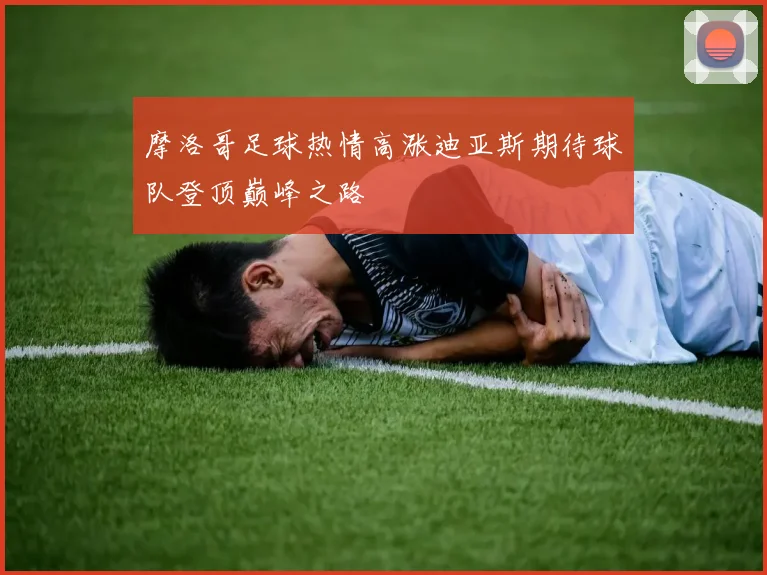 摩洛哥足球热情高涨迪亚斯期待球队登顶巅峰之路