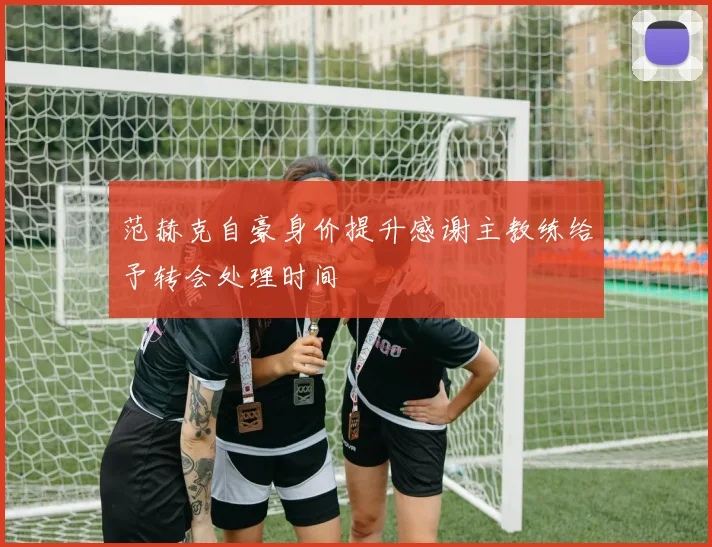 范赫克自豪身价提升感谢主教练给予转会处理时间