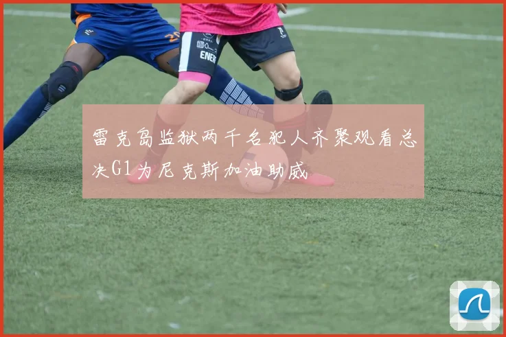 雷克岛监狱两千名犯人齐聚观看总决G1为尼克斯加油助威