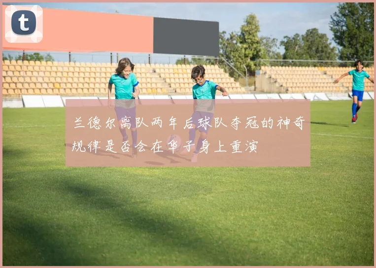 兰德尔离队两年后球队夺冠的神奇规律是否会在华子身上重演