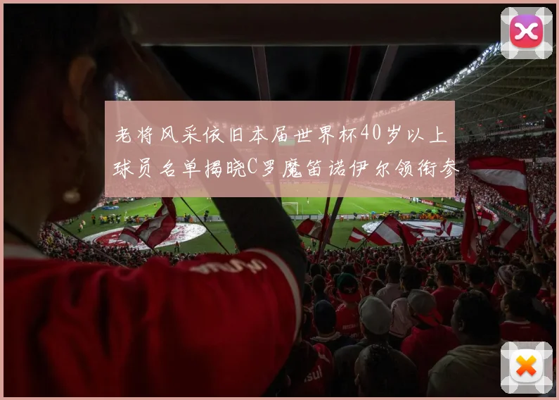 老将风采依旧本届世界杯40岁以上球员名单揭晓C罗魔笛诺伊尔领衔参赛