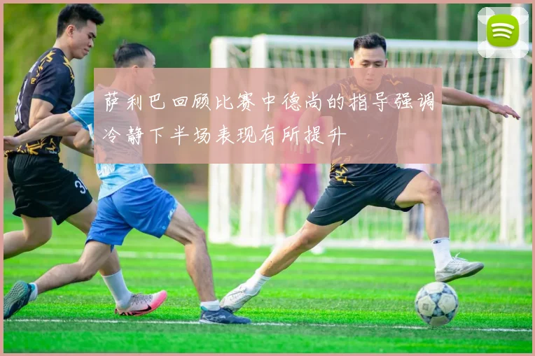萨利巴回顾比赛中德尚的指导强调冷静下半场表现有所提升