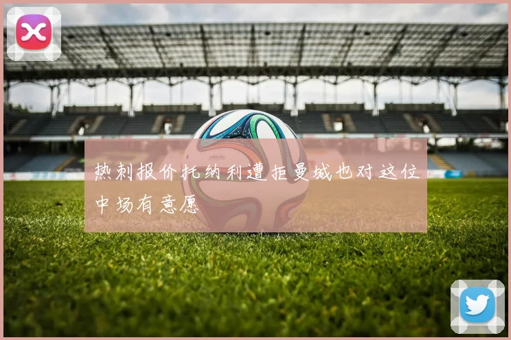 热刺报价托纳利遭拒曼城也对这位中场有意愿
