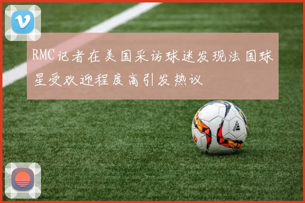 RMC记者在美国采访球迷发现法国球星受欢迎程度高引发热议