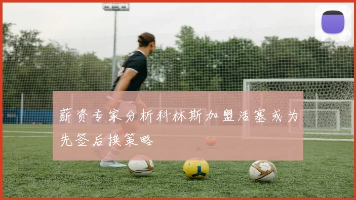 薪资专家分析科林斯加盟活塞或为先签后换策略