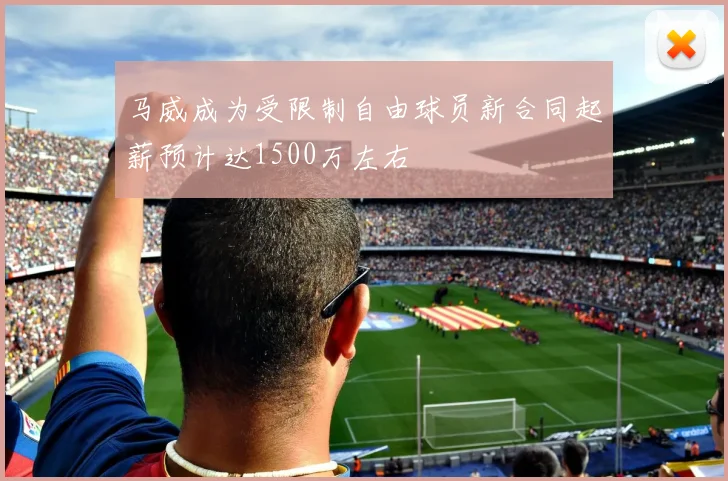 马威成为受限制自由球员新合同起薪预计达1500万左右