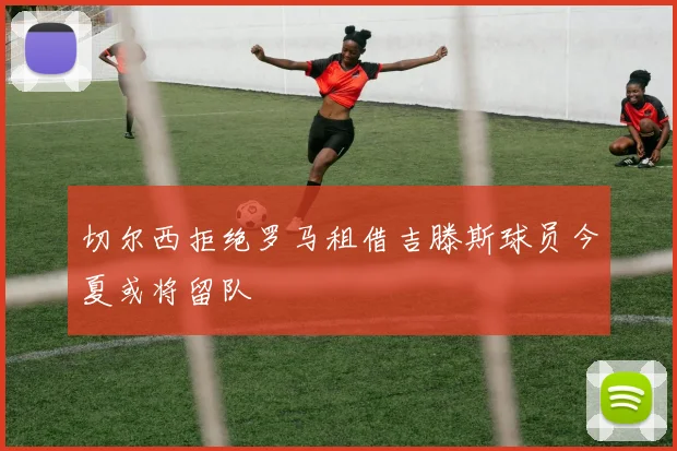 切尔西拒绝罗马租借吉滕斯球员今夏或将留队