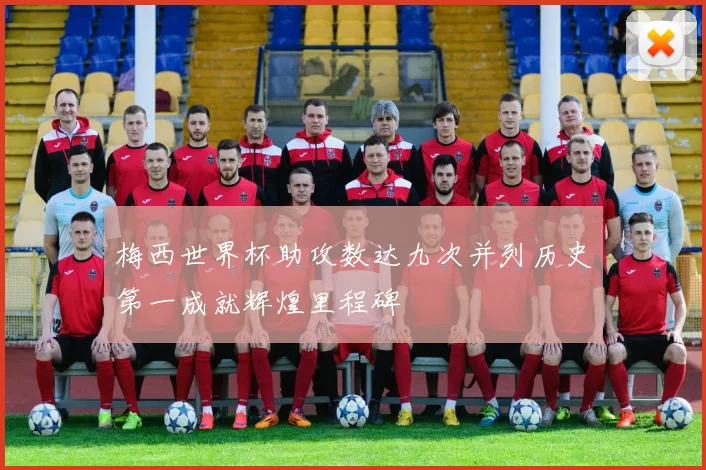 梅西世界杯助攻数达九次并列历史第一成就辉煌里程碑